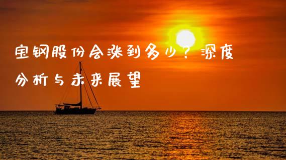 宝钢股份会涨到多少？深度分析与未来展望_https://m.lcpcjs.com_期货交易时间_第1张