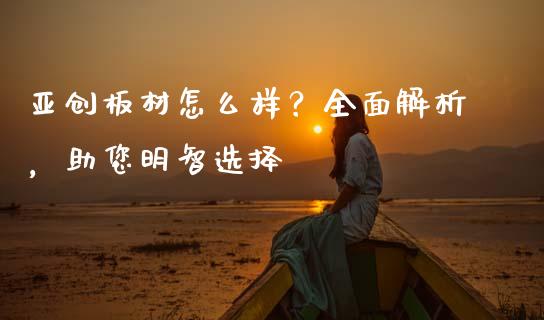 亚创板材怎么样？全面解析，助您明智选择_https://m.lcpcjs.com_恒指期货保证金_第1张
