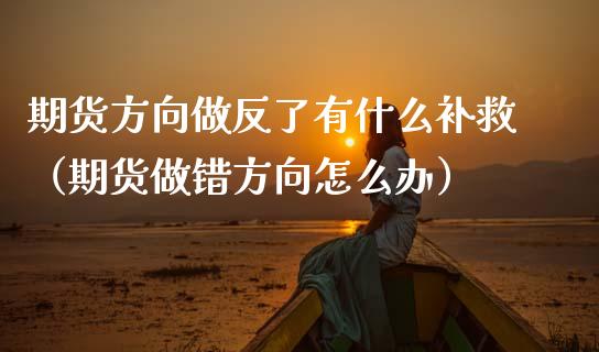 期货方向做反了有什么补救（期货做错方向怎么办）_https://m.lcpcjs.com_白银期货保证金_第1张