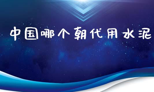 中国哪个朝代用水泥_https://m.lcpcjs.com_白银期货保证金_第1张