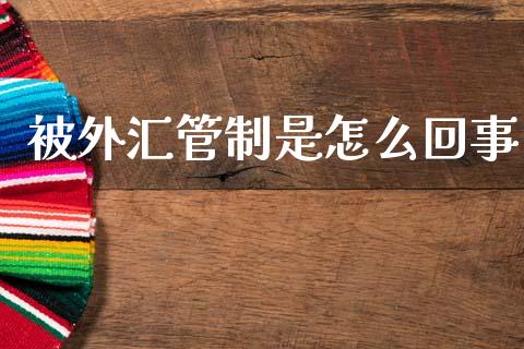 被外汇管制是怎么回事_https://m.lcpcjs.com_白银期货保证金_第1张