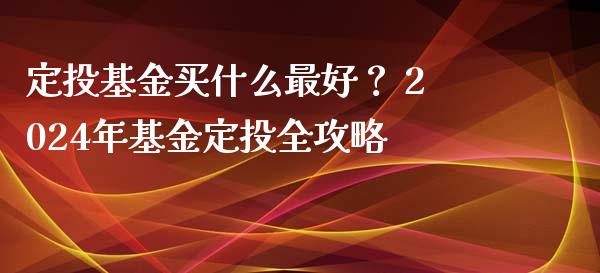 定投基金买什么最好？ 2024年基金定投全攻略_https://m.lcpcjs.com_恒指期货保证金_第1张