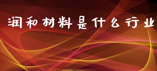 润和材料是什么行业_https://m.lcpcjs.com_期货交易时间_第1张