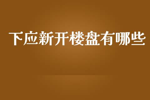 下应新开楼盘有哪些_https://m.lcpcjs.com_期货交易_第1张