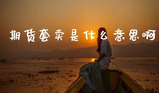 期货套卖是什么意思啊_期货交易时间_第1张_白银期货保证金_期货交易_恒指期货保证金_期货交易时间 期货套卖是什么意思啊_https://m.lcpcjs.com_期货交易时间_第1张