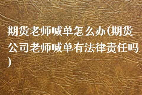 期货老师喊单怎么办(期货公司老师喊单有法律责任吗)_https://m.lcpcjs.com_期货交易时间_第1张
