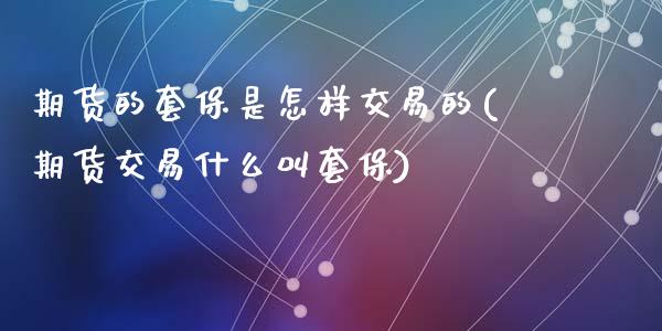 期货的套保是怎样交易的(期货交易什么叫套保)_https://m.lcpcjs.com_期货交易时间_第1张