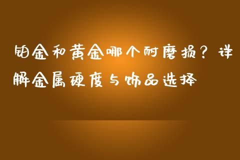 铂金和黄金哪个耐磨损？详解金属硬度与饰品选择_https://m.lcpcjs.com_恒指期货保证金_第1张