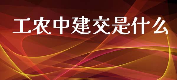 工农中建交是什么_https://m.lcpcjs.com_白银期货保证金_第1张