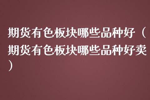 期货有色板块哪些品种好（期货有色板块哪些品种好卖）_https://m.lcpcjs.com_期货交易时间_第1张