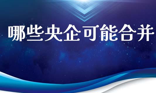 哪些央企可能合并_https://m.lcpcjs.com_白银期货保证金_第1张
