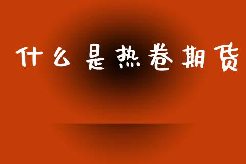 什么是热卷期货_https://m.lcpcjs.com_白银期货保证金_第1张
