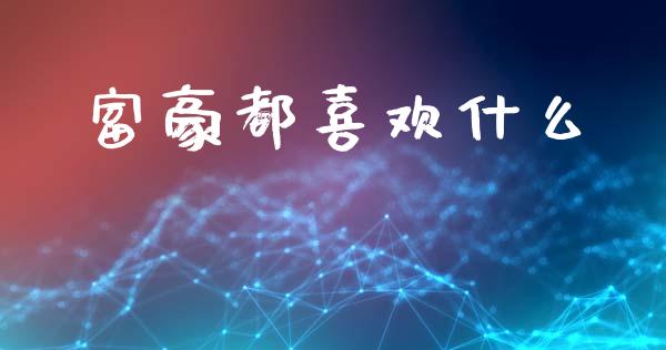 富豪都喜欢什么_https://m.lcpcjs.com_恒指期货保证金_第1张
