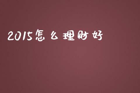 2015怎么理财好_https://m.lcpcjs.com_期货交易时间_第1张