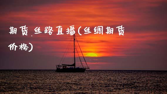 期货_丝路直播(丝绸期货价格)_https://m.lcpcjs.com_期货交易时间_第1张