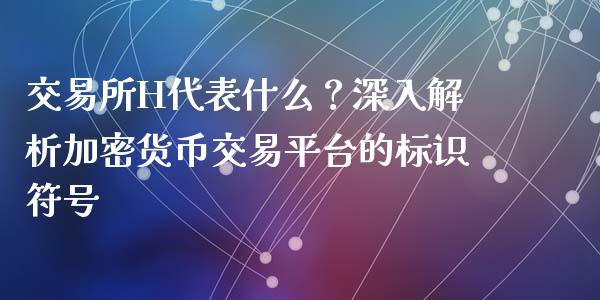 交易所H代表什么？深入解析加密货币交易平台的标识符号_https://m.lcpcjs.com_白银期货保证金_第1张