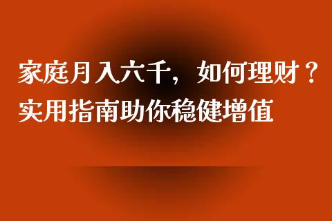 家庭月入六千，如何理财？实用指南助你稳健增值_https://m.lcpcjs.com_期货交易时间_第1张