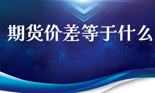期货价差等于什么_期货交易时间_第1张_白银期货保证金_期货交易_恒指期货保证金_期货交易时间 期货价差等于什么_https://m.lcpcjs.com_期货交易时间_第1张