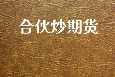 合伙炒期货_https://m.lcpcjs.com_白银期货保证金_第1张