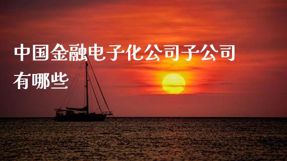 中国金融电子化公司子公司有哪些_https://m.lcpcjs.com_白银期货保证金_第1张