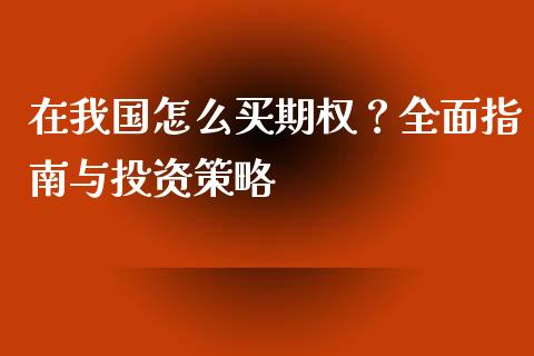 在我国怎么买期权？全面指南与投资策略_https://m.lcpcjs.com_期货交易时间_第1张
