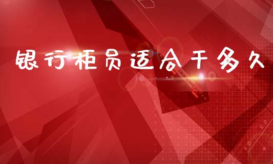 银行柜员适合干多久_https://m.lcpcjs.com_期货交易时间_第1张