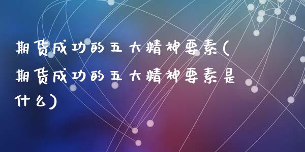 期货成功的五大精神要素(期货成功的五大精神要素是什么)_https://m.lcpcjs.com_期货交易时间_第1张