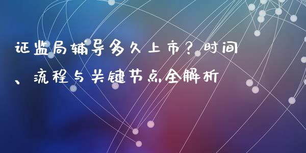 证监局辅导多久上市?时间、流程与关键节点全解析_白银期货保证金_第1张_白银期货保证金_期货交易_恒指期货保证金_期货交易时间 证监局辅导多久上市?时间、流程与关键节点全解析_https://m.lcpcjs.com_白银期货保证金_第1张