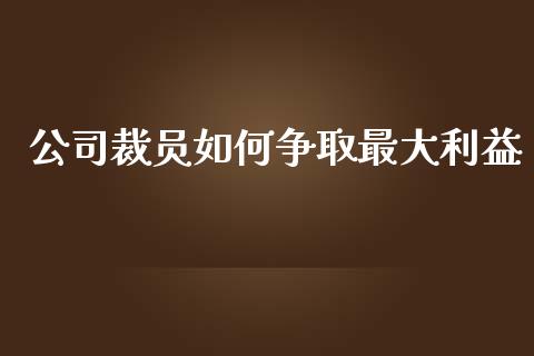 公司裁员如何争取最大利益_https://m.lcpcjs.com_白银期货保证金_第1张