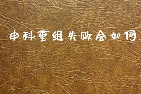申科重组失败会如何_https://m.lcpcjs.com_恒指期货保证金_第1张