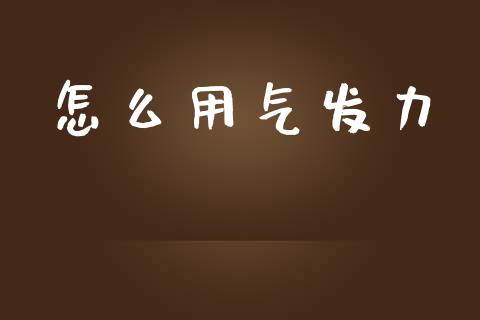 怎么用气发力_https://m.lcpcjs.com_白银期货保证金_第1张