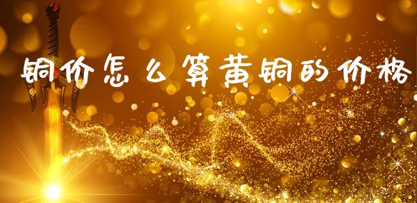 铜价怎么算黄铜的价格_https://m.lcpcjs.com_白银期货保证金_第1张