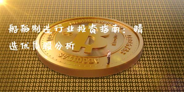 船舶制造行业投资指南:精选优质股分析_恒指期货保证金_第1张_白银期货保证金_期货交易_恒指期货保证金_期货交易时间 船舶制造行业投资指南:精选优质股分析_https://m.lcpcjs.com_恒指期货保证金_第1张