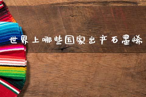 世界上哪些国家出产石墨烯_https://m.lcpcjs.com_恒指期货保证金_第1张