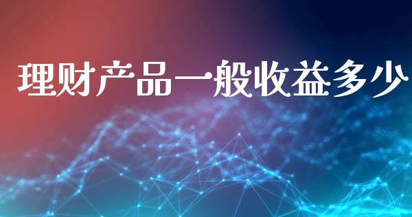 理财产品一般收益多少_https://m.lcpcjs.com_白银期货保证金_第1张