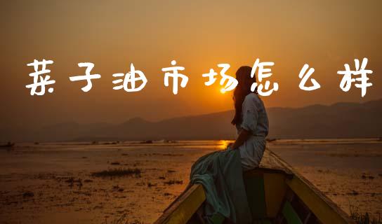 菜子油市场怎么样_https://m.lcpcjs.com_恒指期货保证金_第1张