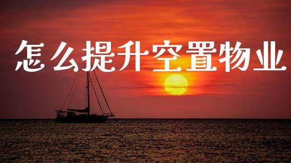 怎么提升空置物业_https://m.lcpcjs.com_期货交易_第1张
