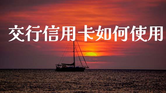 交行信用卡如何使用_https://m.lcpcjs.com_期货交易_第1张