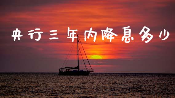央行三年内降息多少_https://m.lcpcjs.com_期货交易时间_第1张