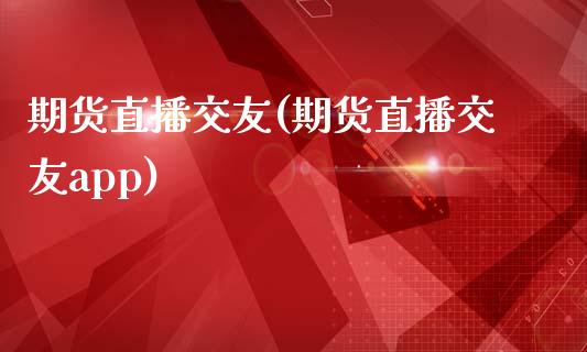 期货直播交友(期货直播交友app)_https://m.lcpcjs.com_白银期货保证金_第1张