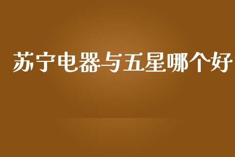 苏宁电器与五星哪个好_https://m.lcpcjs.com_白银期货保证金_第1张