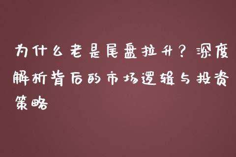 为什么老是尾盘拉升？深度解析背后的市场逻辑与投资策略_https://m.lcpcjs.com_恒指期货保证金_第1张