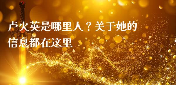 卢火英是哪里人？关于她的信息都在这里_https://m.lcpcjs.com_期货交易_第1张
