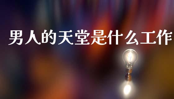 男人的天堂是什么工作_https://m.lcpcjs.com_白银期货保证金_第1张