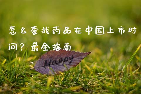 怎么查找药品在中国上市时间？最全指南_https://m.lcpcjs.com_期货交易_第1张