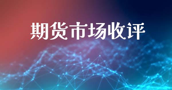 期货市场收评_https://m.lcpcjs.com_期货交易_第1张