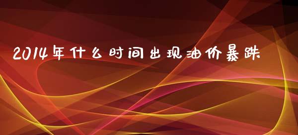 2014年什么时间出现油价暴跌_https://m.lcpcjs.com_期货交易_第1张