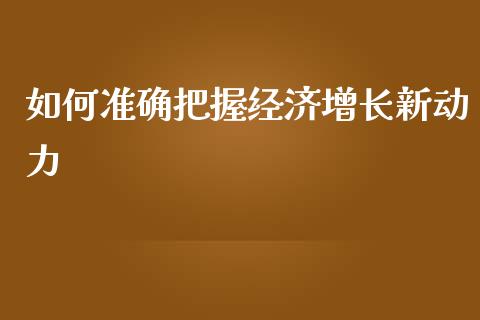 如何准确把握经济增长新动力_https://m.lcpcjs.com_期货交易时间_第1张