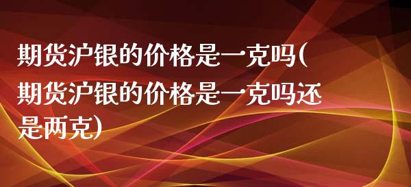 期货沪银的价格是一克吗(期货沪银的价格是一克吗还是两克)_https://m.lcpcjs.com_恒指期货保证金_第1张