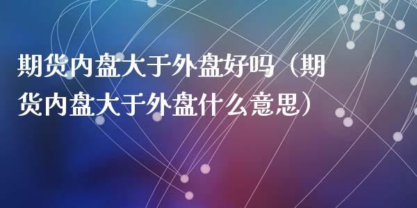 期货内盘大于外盘好吗（期货内盘大于外盘什么意思）_https://m.lcpcjs.com_恒指期货保证金_第1张